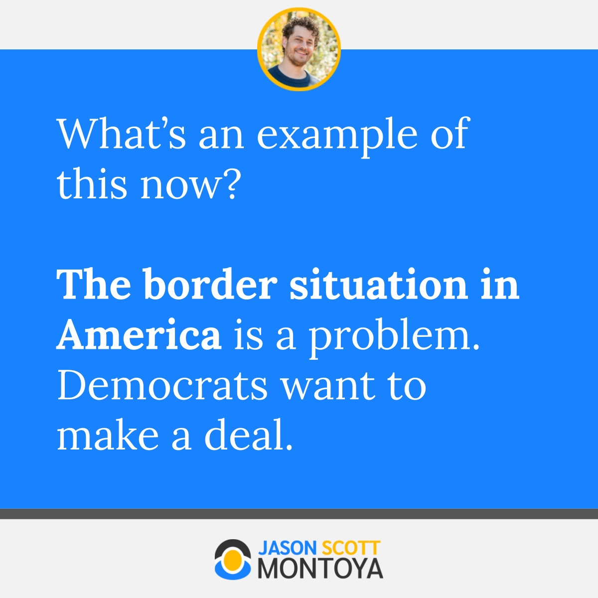 What’s an example of this now?  The border situation in America is a problem. Democrats want to make a deal.