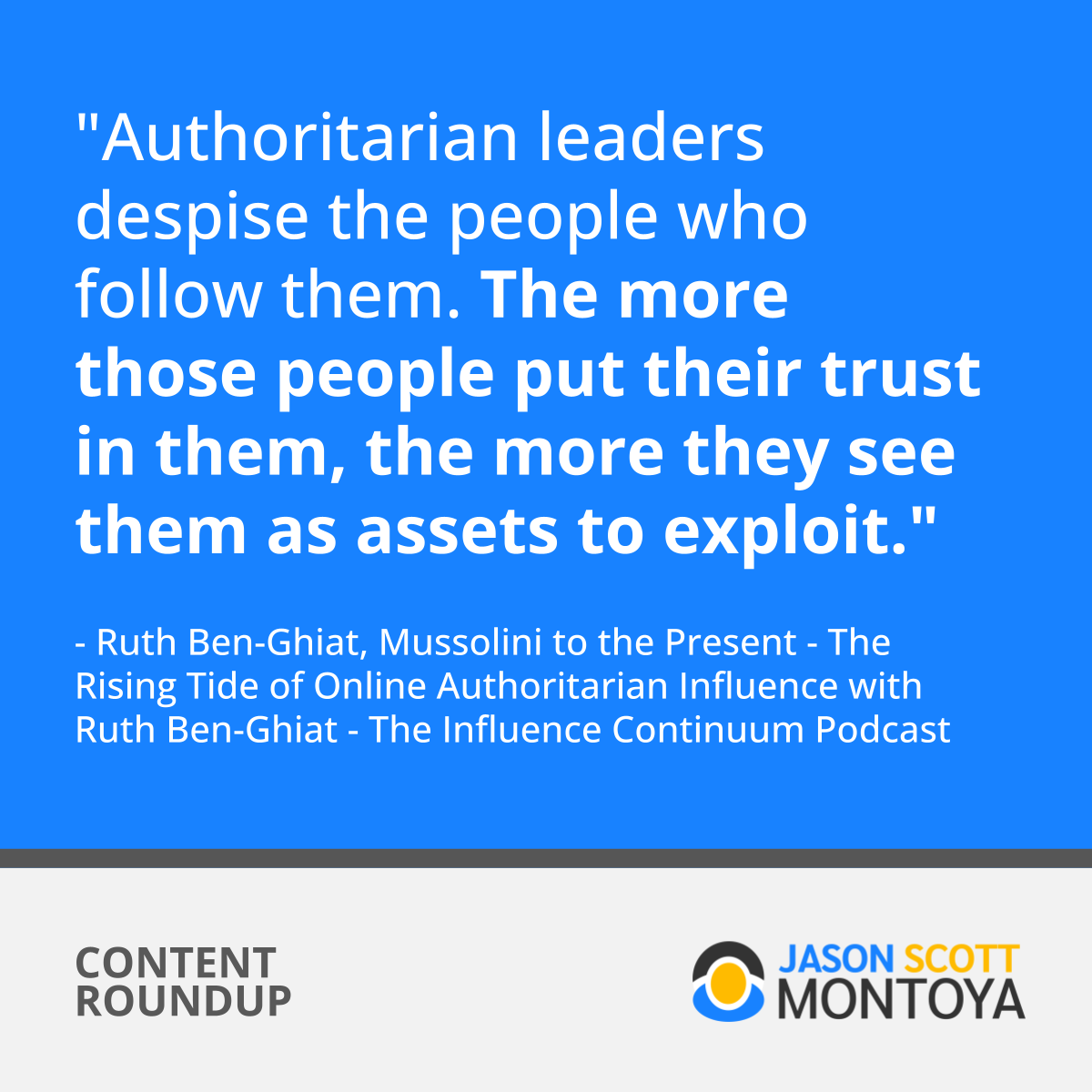 "Authoritarian leaders despise the people who follow them. The more those people put their trust in them, the more they see them as assets to exploit." - Ruth Ben-Ghiat