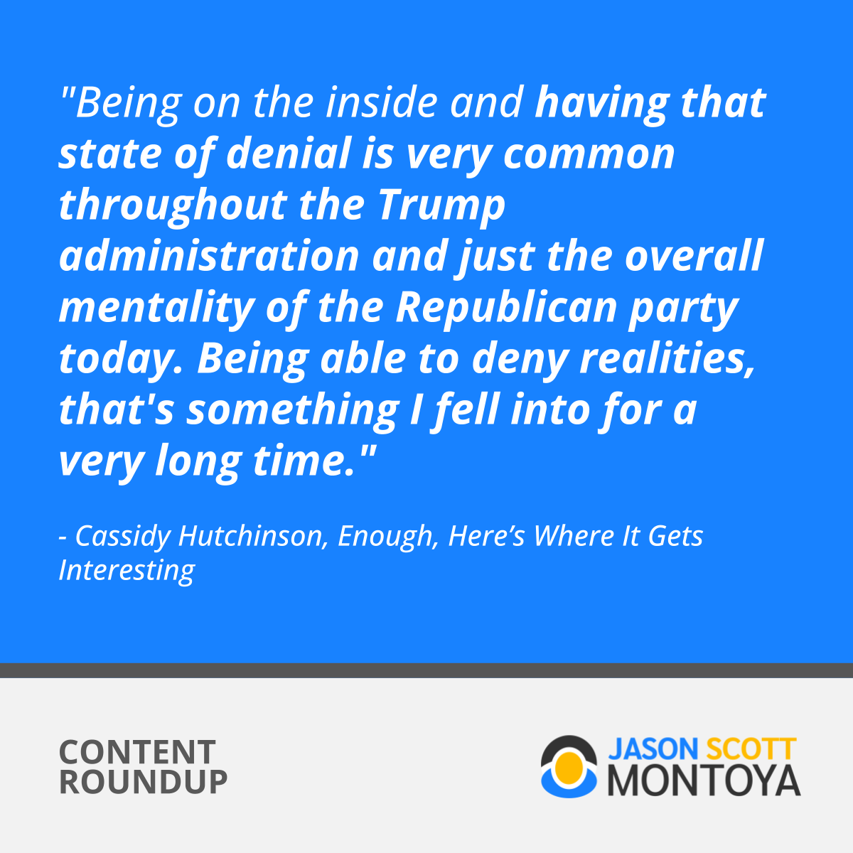 "Being on the inside and having that state of denial is very common throughout the Trump administration and just the overall mentality of the Republican party today. Being able to deny realities, that's something I fell into for a very long time."  - Cassidy Hutchinson, Enough, Here’s Where It Gets Interesting