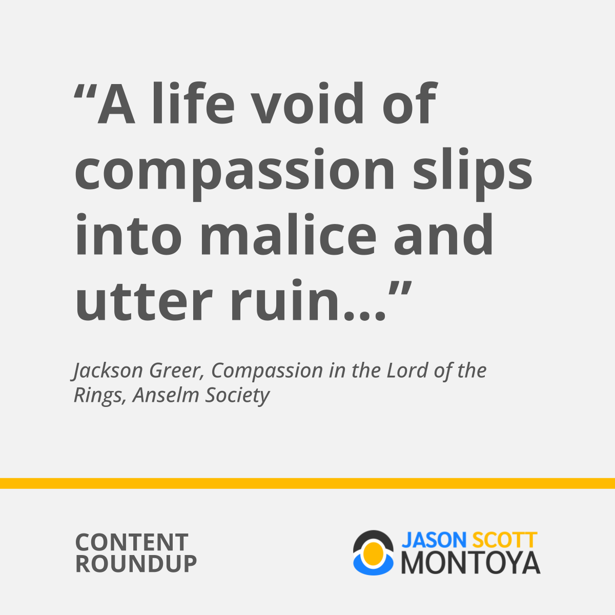 “A life void of compassion slips into malice and utter ruin…”  Jackson Greer, Compassion in the Lord of the Rings, Anselm Society
