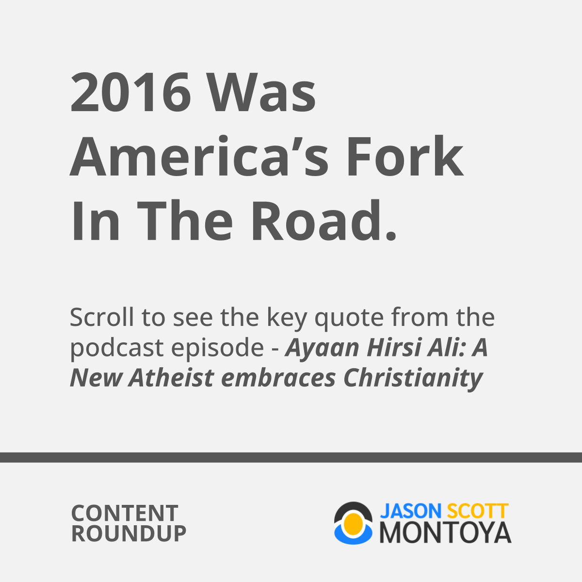 2016 Was America’s Fork In The Road.   Scroll to see the key quote from the podcast episode - Ayaan Hirsi Ali: A New Atheist embraces Christianity