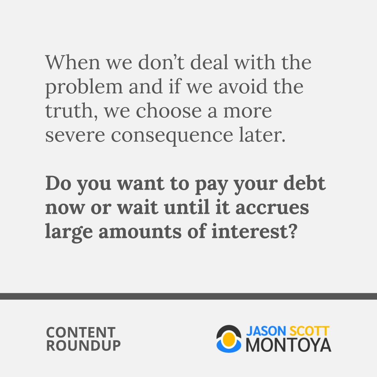 When we don’t deal with the problem and if we avoid the truth, we choose a more severe consequence later.   Do you want to pay your debt now or wait until it accrues large amounts of interest?