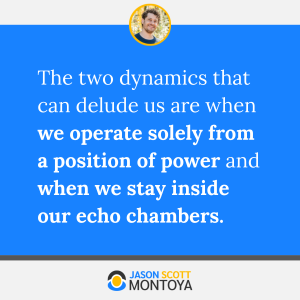 The two dynamics that can delude us are when we operate solely from a position of power and when we stay inside our echo chambers.
