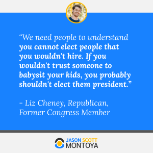 “We need people to understand you cannot elect people that you wouldn't hire. If you wouldn't trust someone to babysit your kids, you probably shouldn't elect them president.” 

- Liz Cheney, Republican, Former Congress Member
