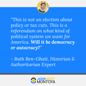 “This is not an election about policy or tax cuts. This is a referendum on what kind of political system we want for America. Will it be democracy or autocracy?” 

- Ruth Ben-Ghait, Historian & Authoritarian Expert
