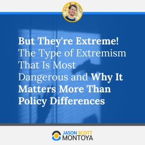 But They're Extreme! The Type of Extremism That Is Most Dangerous and Why It Matters More Than Policy Differences
