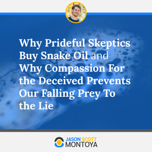 Why Prideful Skeptics Buy Snake Oil and Why Compassion For the Deceived Prevents Our Falling Prey To the Lie
