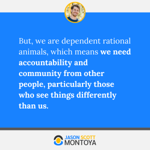 But, we are dependent rational animals, which means we need accountability and community from other people, particularly those who see things differently than us.
