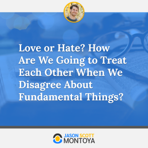 Love or Hate? How Are We Going to Treat Each Other When We Disagree About Fundamental Things?
