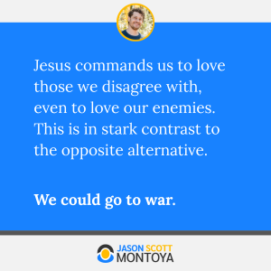 Jesus commands us to love those we disagree with, even to love our enemies. This is in stark contrast to the opposite alternative. 

We could go to war.
