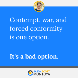 Contempt, war, and forced conformity is one option. 

It's a bad option.
