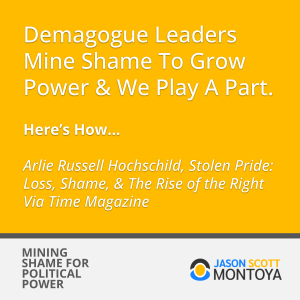 Demagogue Leaders Mine Shame To Grow Power & We Play A Part. 


Here’s How…

Arlie Russell Hochschild, Stolen Pride: Loss, Shame, & The Rise of the Right Via Time Magazine
