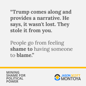 “Trump comes along and provides a narrative. He says, it wasn't lost. They stole it from you.

People go from feeling shame to having someone to blame.”
