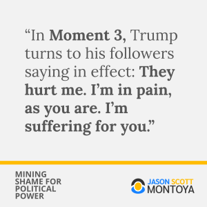 “In Moment 3, Trump turns to his followers saying in effect: They hurt me. I’m in pain, as you are. I’m suffering for you.”
